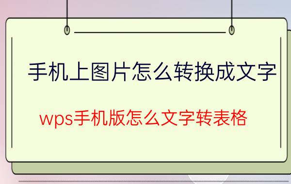 手机上图片怎么转换成文字 wps手机版怎么文字转表格？